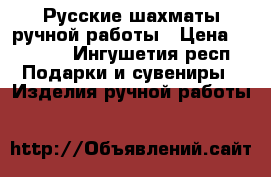 Русские шахматы ручной работы › Цена ­ 5 500 - Ингушетия респ. Подарки и сувениры » Изделия ручной работы   